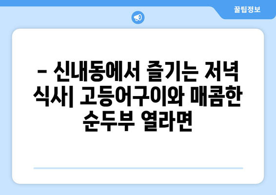 신내동 고등어구이와 순두부열라면으로 간단하게 마무리