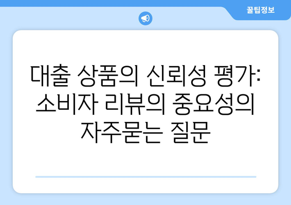 대출 상품의 신뢰성 평가: 소비자 리뷰의 중요성